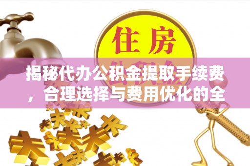 淄博揭秘代办公积金提取手续费，合理选择与费用优化的全面解析