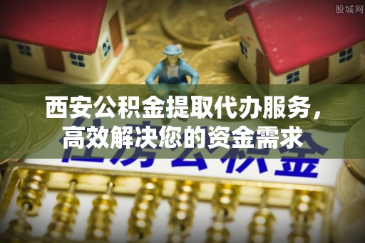 淄博西安公积金提取代办服务，高效解决您的资金需求