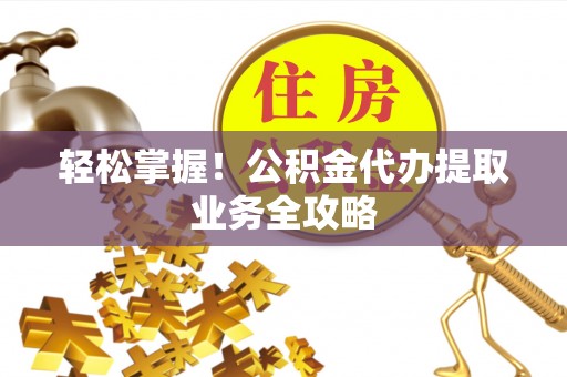 淄博轻松掌握！公积金代办提取业务全攻略