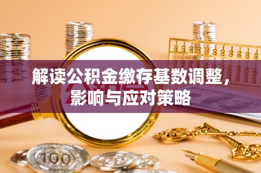 淄博解读公积金缴存基数调整，影响与应对策略