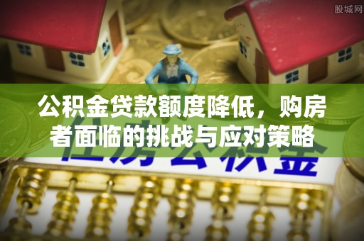 淄博公积金贷款额度降低，购房者面临的挑战与应对策略