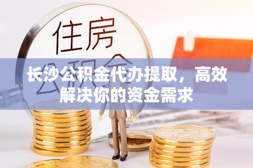 淄博长沙公积金代办提取，高效解决你的资金需求