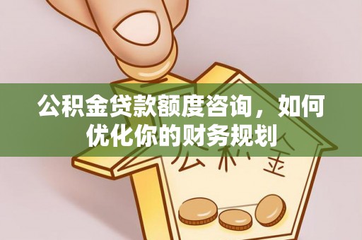 淄博公积金贷款额度咨询，如何优化你的财务规划