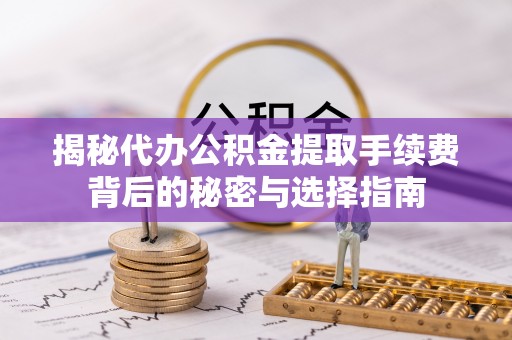 淄博揭秘代办公积金提取手续费背后的秘密与选择指南