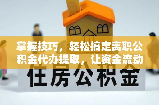 淄博掌握技巧，轻松搞定离职公积金代办提取，让资金流动更便捷