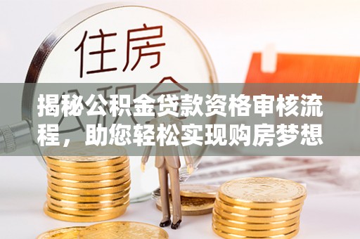 淄博揭秘公积金贷款资格审核流程，助您轻松实现购房梦想
