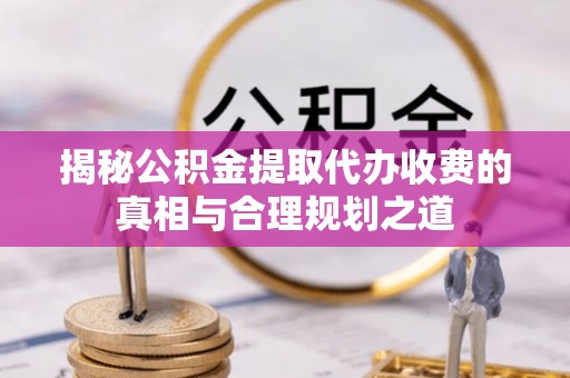淄博揭秘公积金提取代办收费的真相与合理规划之道