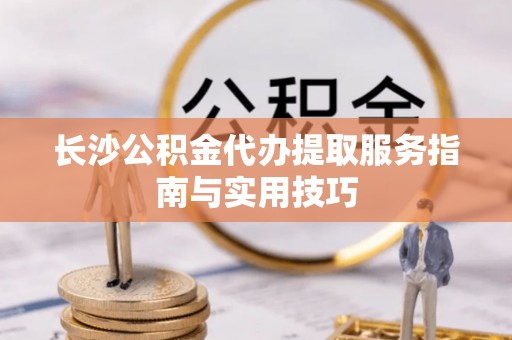 淄博长沙公积金代办提取服务指南与实用技巧