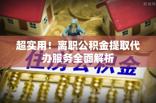淄博超实用！离职公积金提取代办服务全面解析