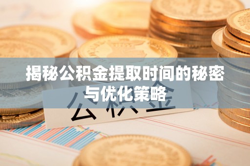 淄博揭秘公积金提取时间的秘密与优化策略