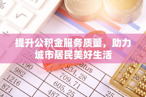 淄博提升公积金服务质量，助力城市居民美好生活