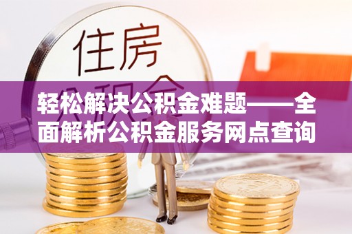 淄博轻松解决公积金难题——全面解析公积金服务网点查询技巧