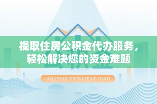 淄博提取住房公积金代办服务，轻松解决您的资金难题