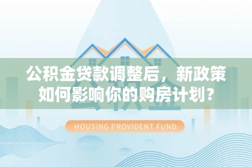 淄博公积金贷款调整后，新政策如何影响你的购房计划？