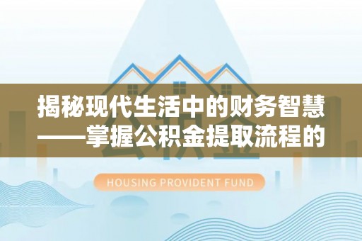 淄博揭秘现代生活中的财务智慧——掌握公积金提取流程的关键步骤