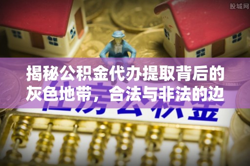 淄博揭秘公积金代办提取背后的灰色地带，合法与非法的边界