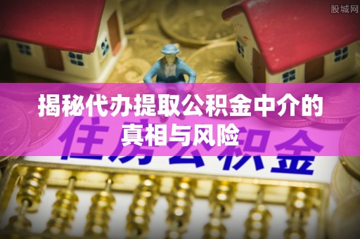 淄博揭秘代办提取公积金中介的真相与风险