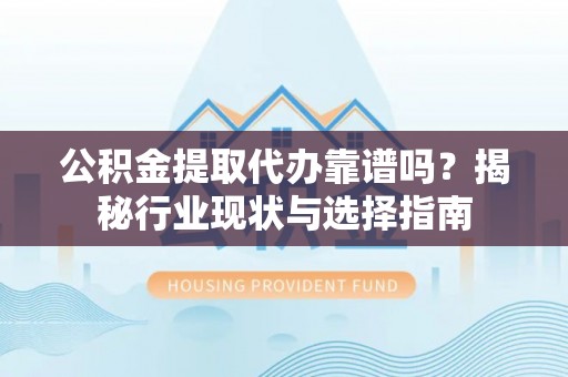 淄博公积金提取代办靠谱吗？揭秘行业现状与选择指南