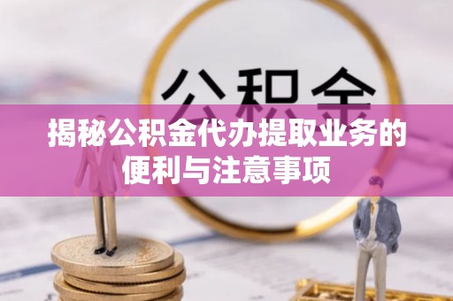 淄博揭秘公积金代办提取业务的便利与注意事项