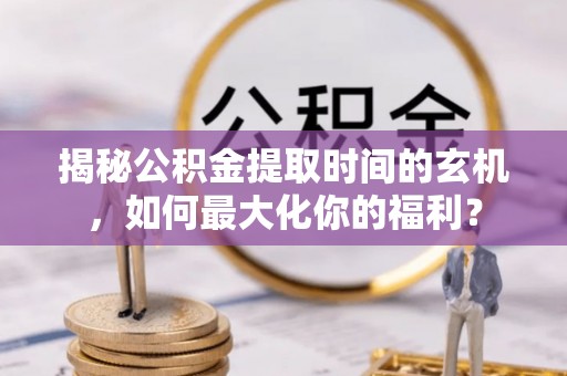 淄博揭秘公积金提取时间的玄机，如何最大化你的福利？