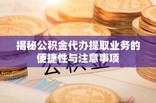 淄博揭秘公积金代办提取业务的便捷性与注意事项
