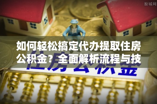 淄博如何轻松搞定代办提取住房公积金？全面解析流程与技巧