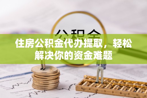 淄博住房公积金代办提取，轻松解决你的资金难题