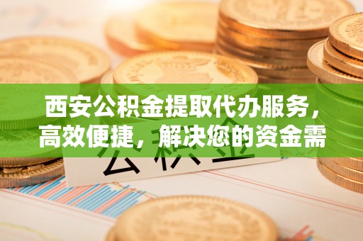 淄博西安公积金提取代办服务，高效便捷，解决您的资金需求