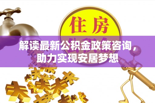 淄博解读最新公积金政策咨询，助力实现安居梦想