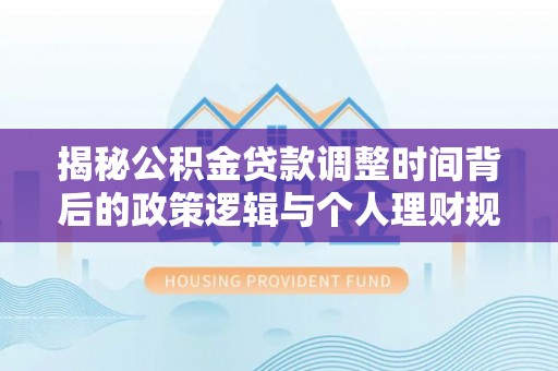 淄博揭秘公积金贷款调整时间背后的政策逻辑与个人理财规划
