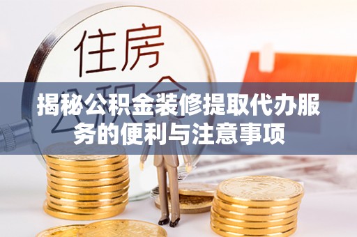 淄博揭秘公积金装修提取代办服务的便利与注意事项