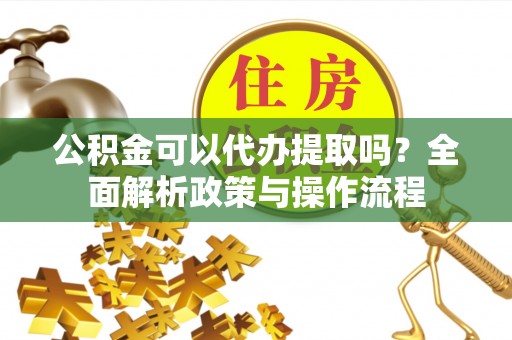 淄博公积金可以代办提取吗？全面解析政策与操作流程