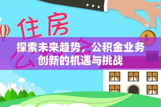 淄博探索未来趋势，公积金业务创新的机遇与挑战