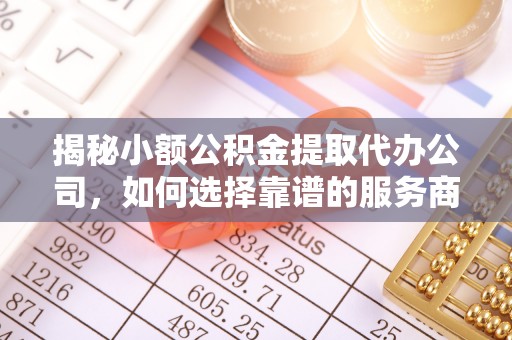 淄博揭秘小额公积金提取代办公司，如何选择靠谱的服务商？