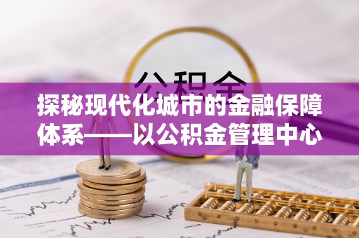 淄博探秘现代化城市的金融保障体系——以公积金管理中心为核心的民生服务