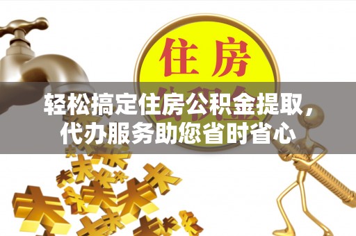 淄博轻松搞定住房公积金提取，代办服务助您省时省心