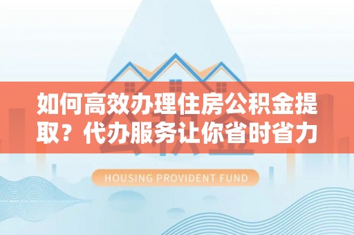 淄博如何高效办理住房公积金提取？代办服务让你省时省力