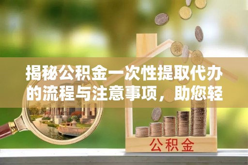 淄博揭秘公积金一次性提取代办的流程与注意事项，助您轻松拿钱！