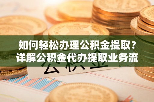 淄博如何轻松办理公积金提取？详解公积金代办提取业务流程与优势