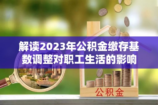 淄博解读2023年公积金缴存基数调整对职工生活的影响