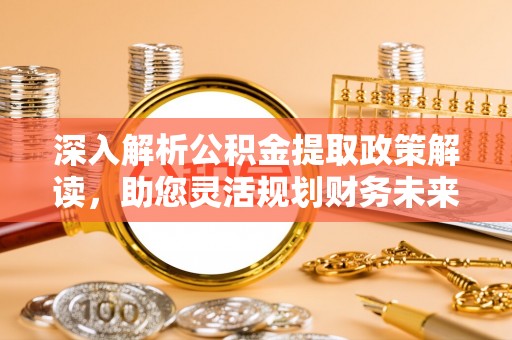 淄博深入解析公积金提取政策解读，助您灵活规划财务未来