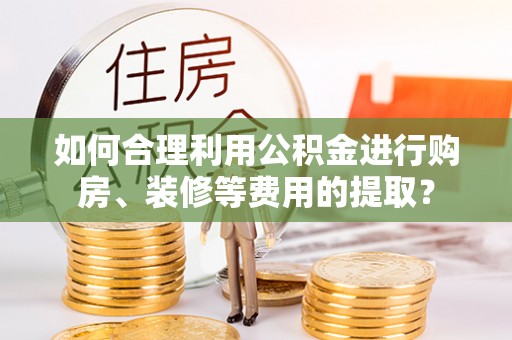 淄博如何合理利用公积金进行购房、装修等费用的提取？