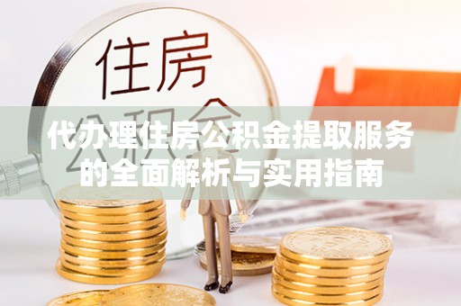 淄博代办理住房公积金提取服务的全面解析与实用指南