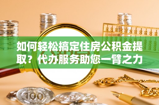 淄博如何轻松搞定住房公积金提取？代办服务助您一臂之力