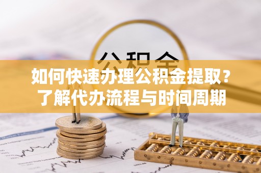 淄博如何快速办理公积金提取？了解代办流程与时间周期