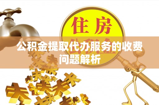 淄博公积金提取代办服务的收费问题解析