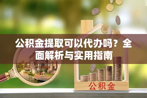 淄博公积金提取可以代办吗？全面解析与实用指南