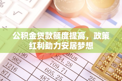 淄博公积金贷款额度提高，政策红利助力安居梦想