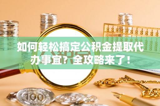 淄博如何轻松搞定公积金提取代办事宜？全攻略来了！