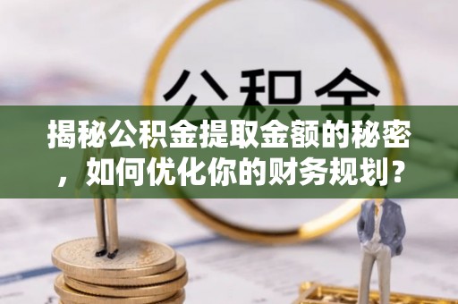淄博揭秘公积金提取金额的秘密，如何优化你的财务规划？